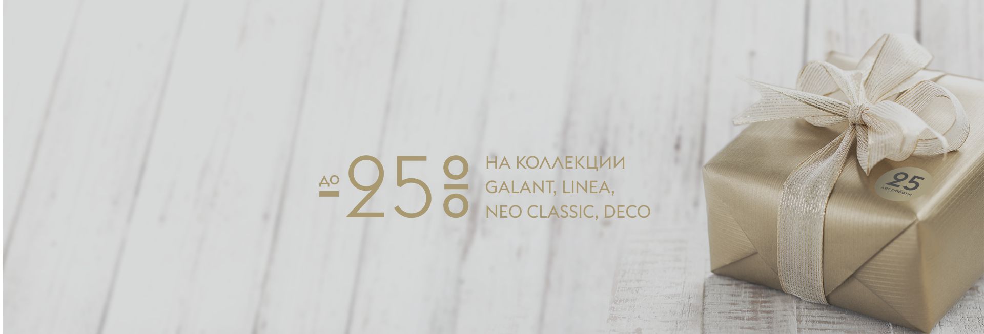 до -25% на коллекции Galant, Linea, Neo Classic, Deco до -25% на коллекции Galant, Linea, Neo Classic, Deco
